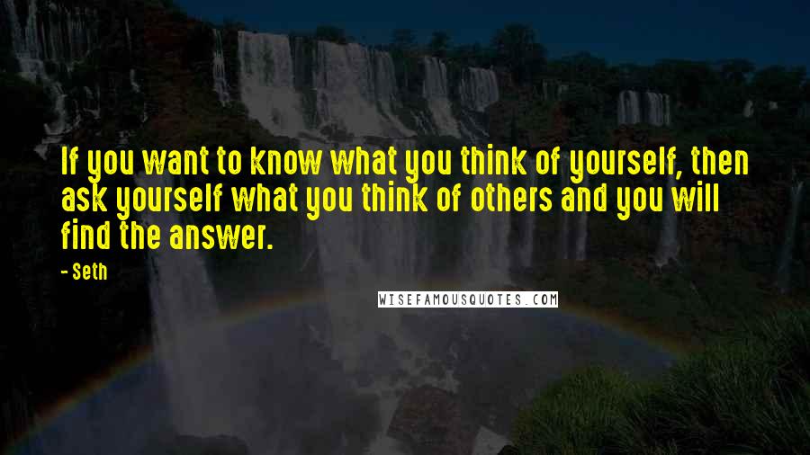 Seth Quotes: If you want to know what you think of yourself, then ask yourself what you think of others and you will find the answer.