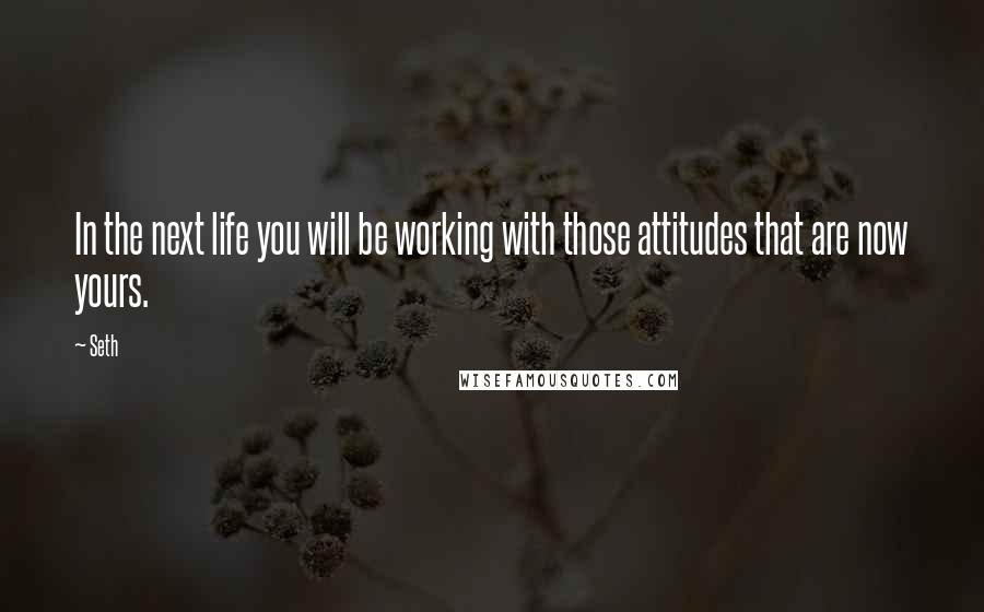 Seth Quotes: In the next life you will be working with those attitudes that are now yours.