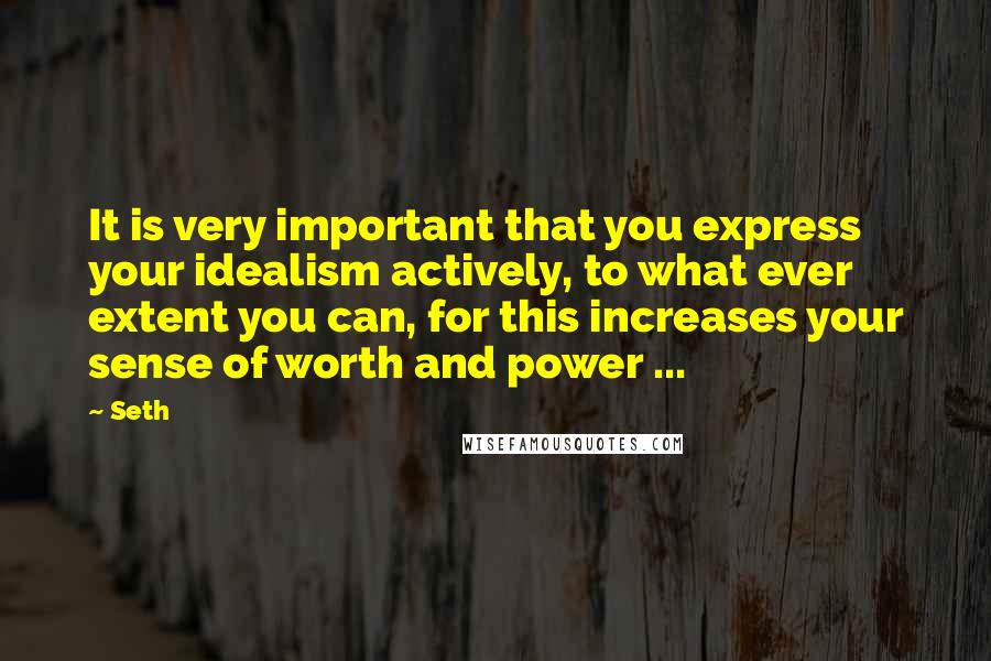 Seth Quotes: It is very important that you express your idealism actively, to what ever extent you can, for this increases your sense of worth and power ...