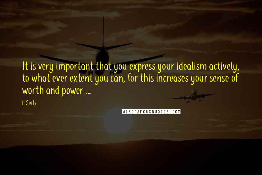 Seth Quotes: It is very important that you express your idealism actively, to what ever extent you can, for this increases your sense of worth and power ...