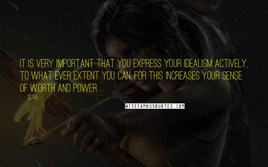 Seth Quotes: It is very important that you express your idealism actively, to what ever extent you can, for this increases your sense of worth and power ...