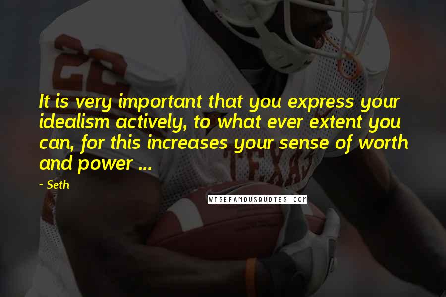 Seth Quotes: It is very important that you express your idealism actively, to what ever extent you can, for this increases your sense of worth and power ...