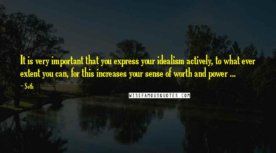 Seth Quotes: It is very important that you express your idealism actively, to what ever extent you can, for this increases your sense of worth and power ...