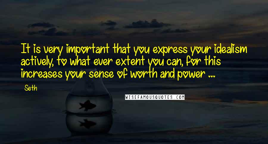 Seth Quotes: It is very important that you express your idealism actively, to what ever extent you can, for this increases your sense of worth and power ...