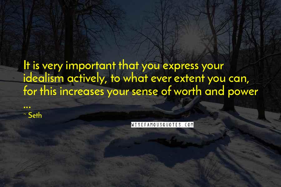 Seth Quotes: It is very important that you express your idealism actively, to what ever extent you can, for this increases your sense of worth and power ...