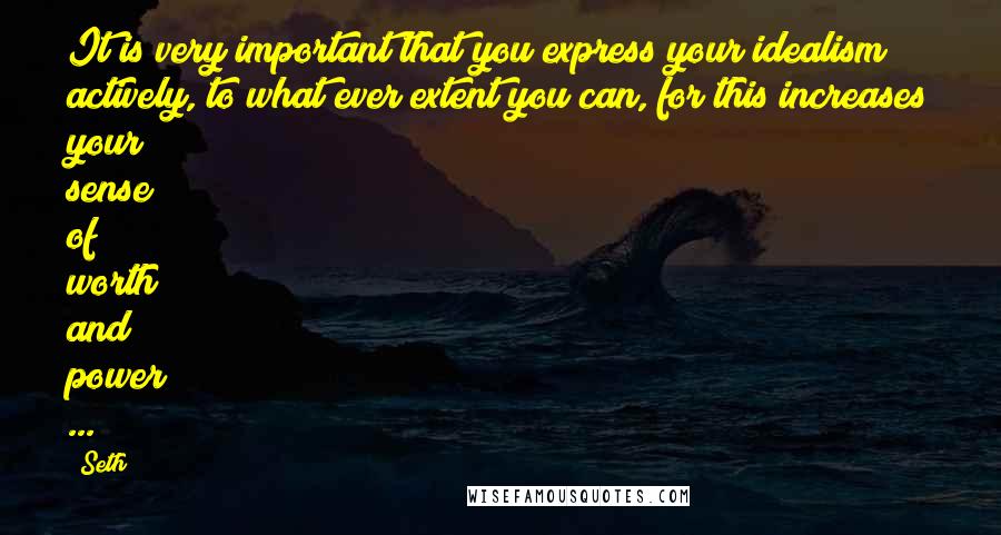 Seth Quotes: It is very important that you express your idealism actively, to what ever extent you can, for this increases your sense of worth and power ...