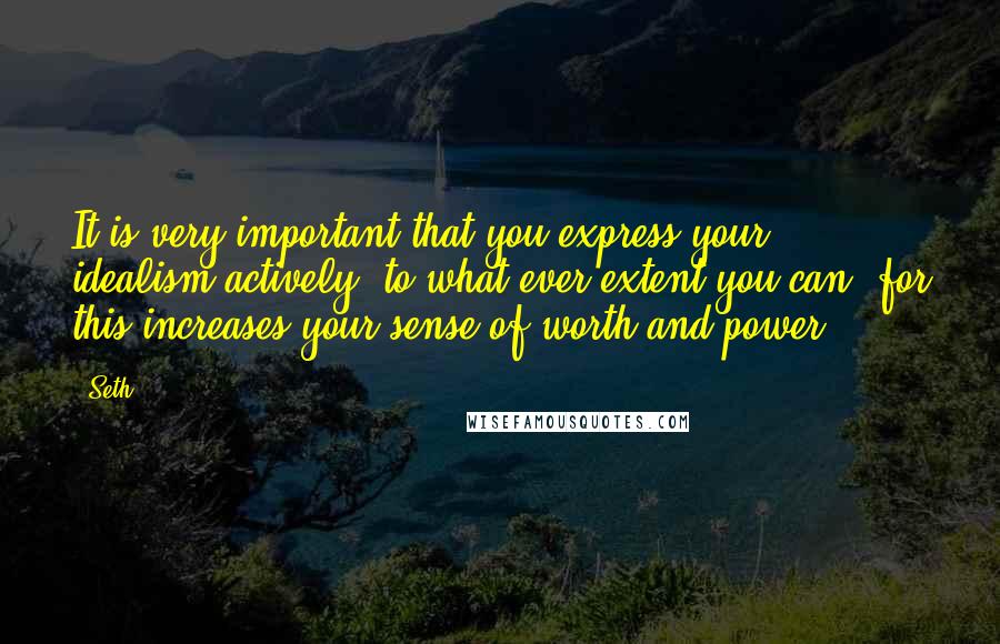 Seth Quotes: It is very important that you express your idealism actively, to what ever extent you can, for this increases your sense of worth and power ...