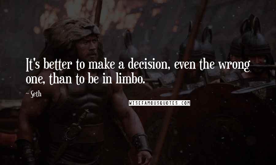 Seth Quotes: It's better to make a decision, even the wrong one, than to be in limbo.