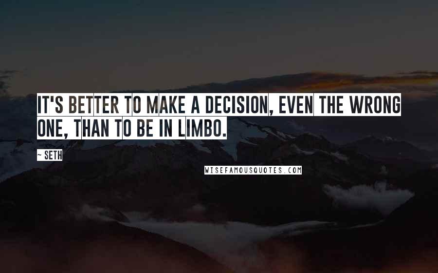 Seth Quotes: It's better to make a decision, even the wrong one, than to be in limbo.