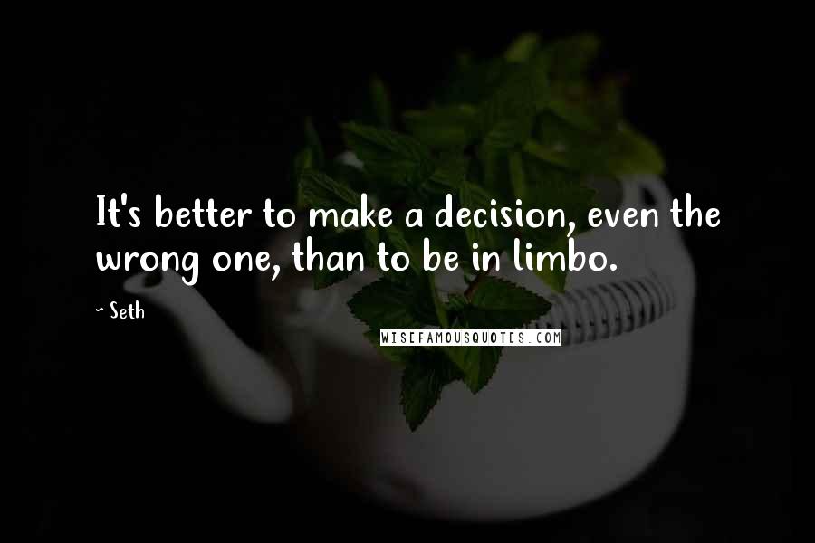 Seth Quotes: It's better to make a decision, even the wrong one, than to be in limbo.