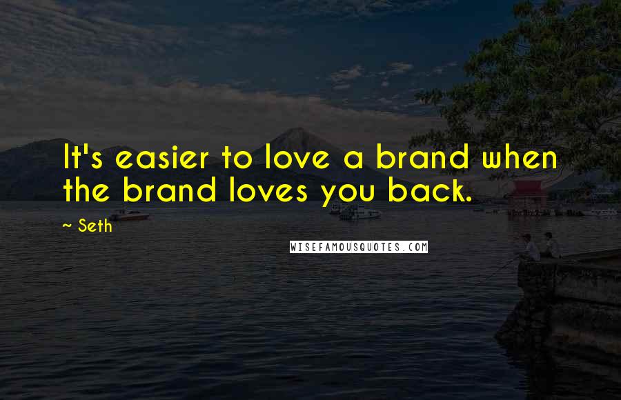 Seth Quotes: It's easier to love a brand when the brand loves you back.