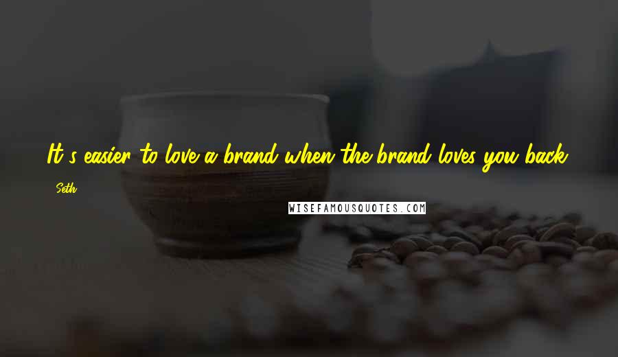 Seth Quotes: It's easier to love a brand when the brand loves you back.