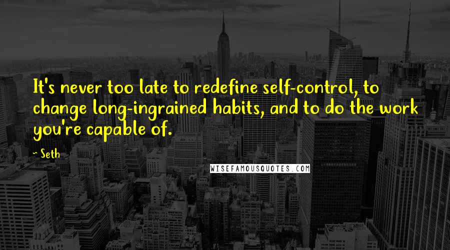 Seth Quotes: It's never too late to redefine self-control, to change long-ingrained habits, and to do the work you're capable of.