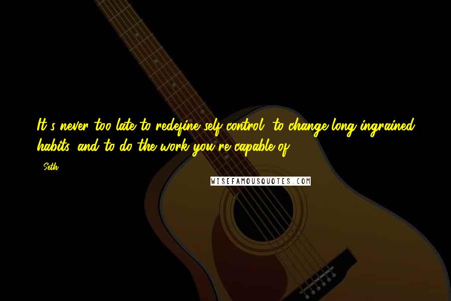 Seth Quotes: It's never too late to redefine self-control, to change long-ingrained habits, and to do the work you're capable of.