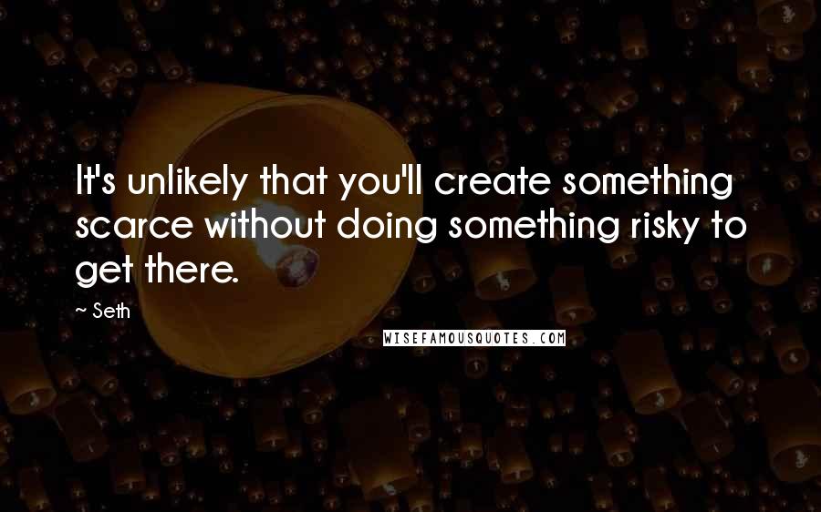 Seth Quotes: It's unlikely that you'll create something scarce without doing something risky to get there.