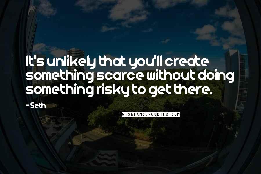 Seth Quotes: It's unlikely that you'll create something scarce without doing something risky to get there.