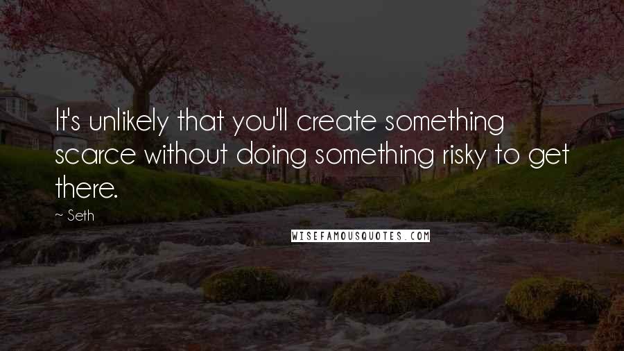 Seth Quotes: It's unlikely that you'll create something scarce without doing something risky to get there.