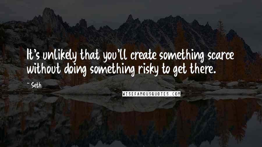 Seth Quotes: It's unlikely that you'll create something scarce without doing something risky to get there.