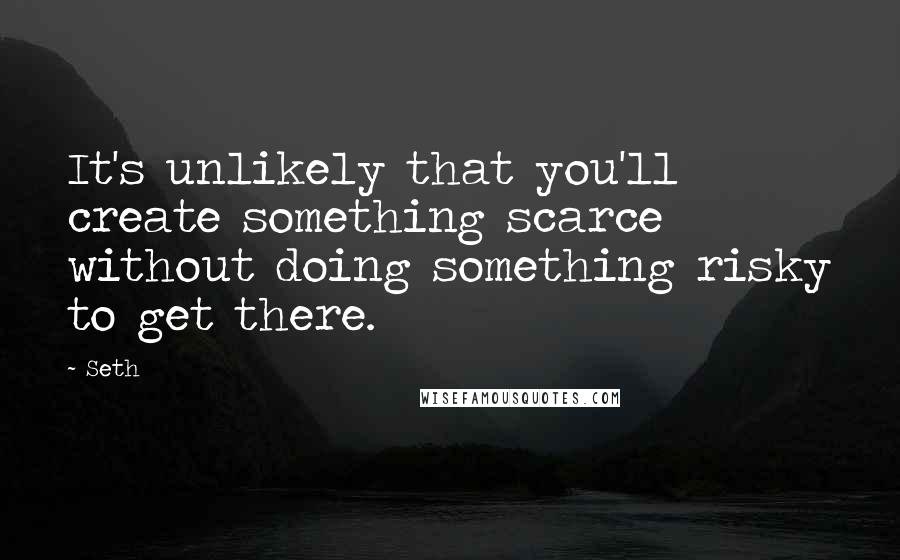 Seth Quotes: It's unlikely that you'll create something scarce without doing something risky to get there.