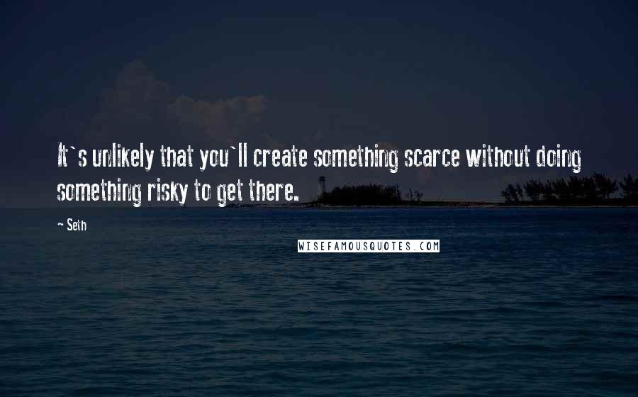 Seth Quotes: It's unlikely that you'll create something scarce without doing something risky to get there.