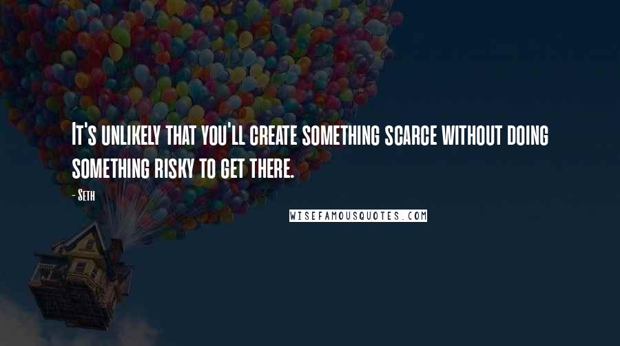 Seth Quotes: It's unlikely that you'll create something scarce without doing something risky to get there.