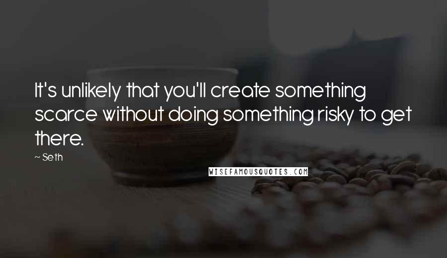 Seth Quotes: It's unlikely that you'll create something scarce without doing something risky to get there.