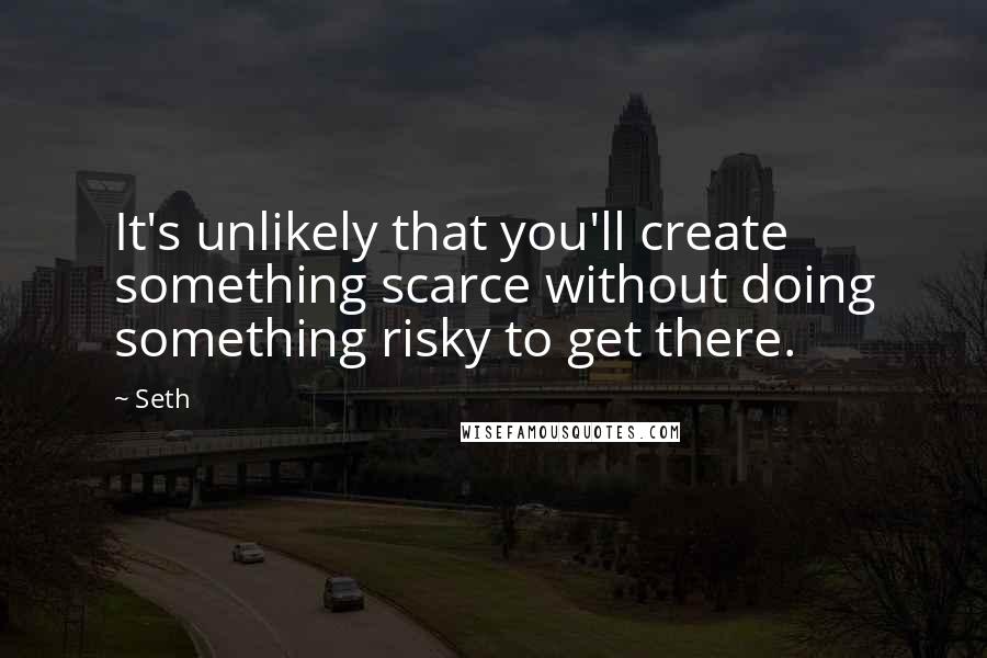 Seth Quotes: It's unlikely that you'll create something scarce without doing something risky to get there.