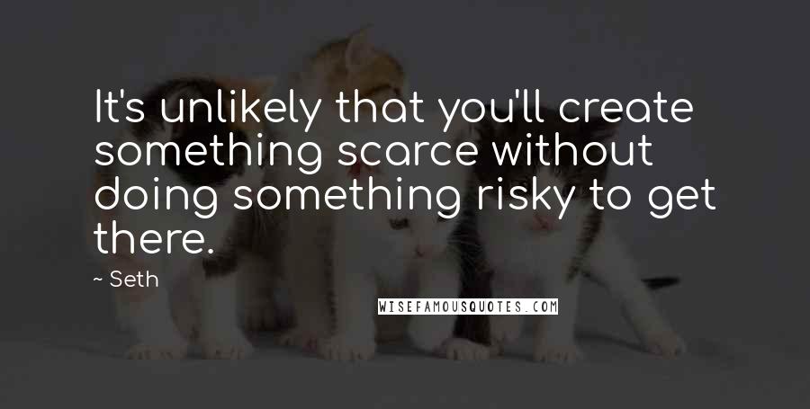 Seth Quotes: It's unlikely that you'll create something scarce without doing something risky to get there.