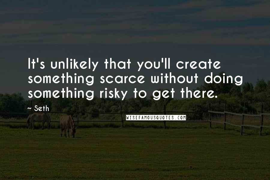 Seth Quotes: It's unlikely that you'll create something scarce without doing something risky to get there.