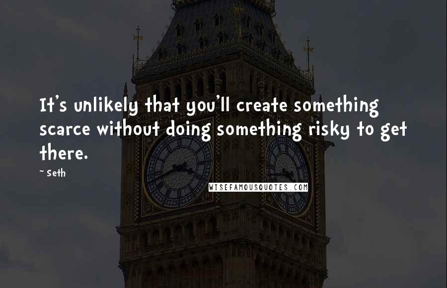 Seth Quotes: It's unlikely that you'll create something scarce without doing something risky to get there.