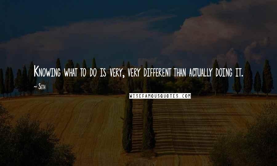 Seth Quotes: Knowing what to do is very, very different than actually doing it.