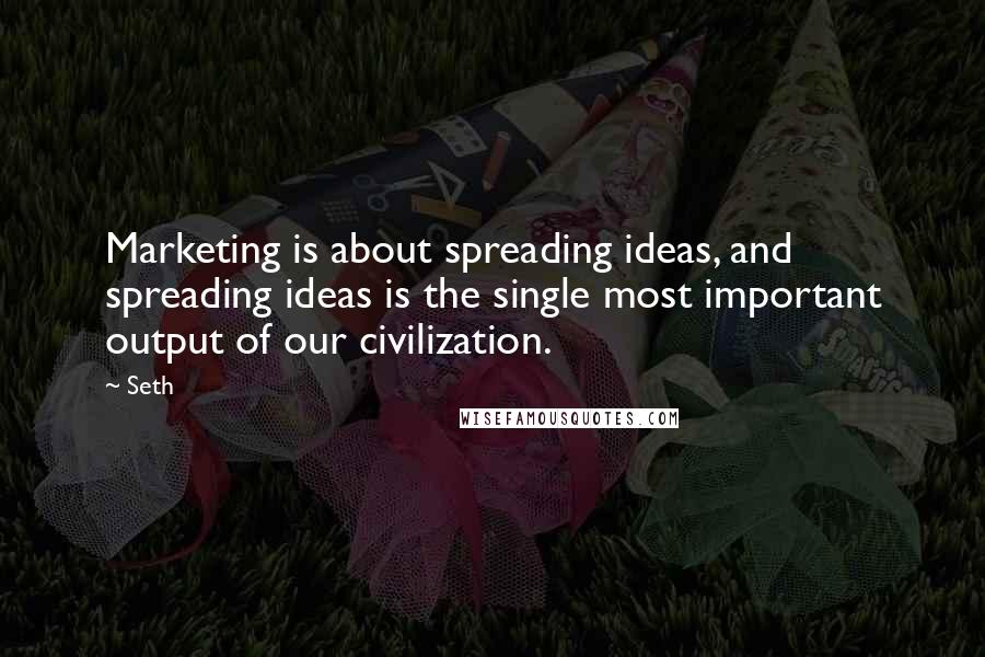 Seth Quotes: Marketing is about spreading ideas, and spreading ideas is the single most important output of our civilization.