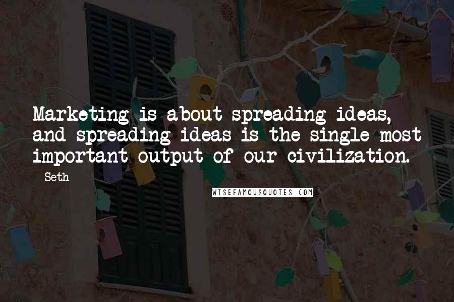 Seth Quotes: Marketing is about spreading ideas, and spreading ideas is the single most important output of our civilization.