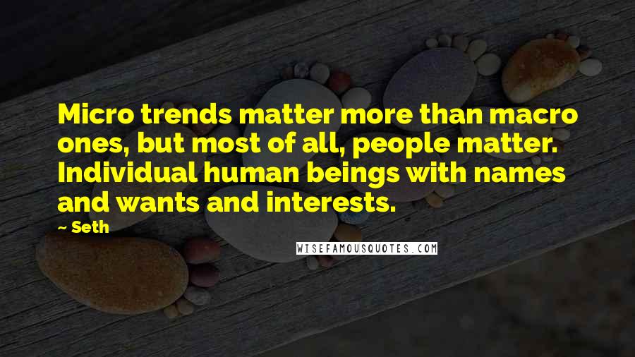 Seth Quotes: Micro trends matter more than macro ones, but most of all, people matter. Individual human beings with names and wants and interests.