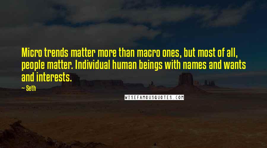 Seth Quotes: Micro trends matter more than macro ones, but most of all, people matter. Individual human beings with names and wants and interests.
