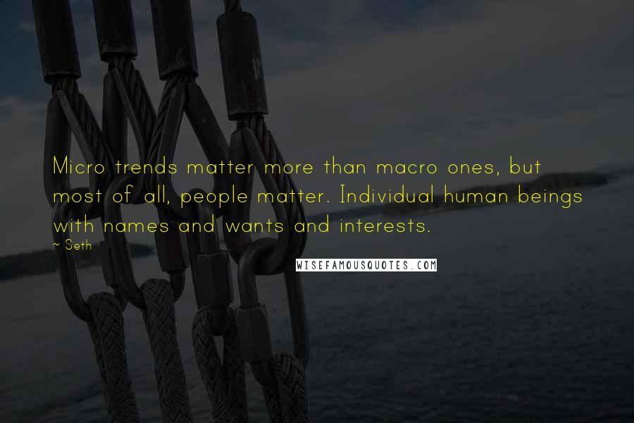 Seth Quotes: Micro trends matter more than macro ones, but most of all, people matter. Individual human beings with names and wants and interests.