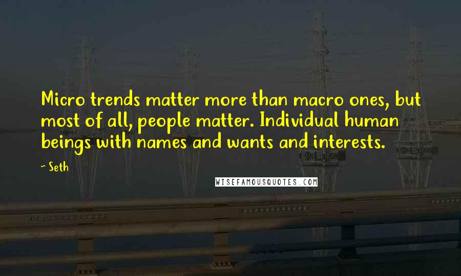 Seth Quotes: Micro trends matter more than macro ones, but most of all, people matter. Individual human beings with names and wants and interests.