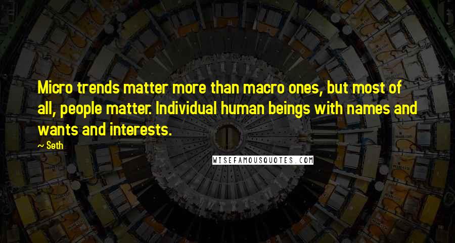 Seth Quotes: Micro trends matter more than macro ones, but most of all, people matter. Individual human beings with names and wants and interests.