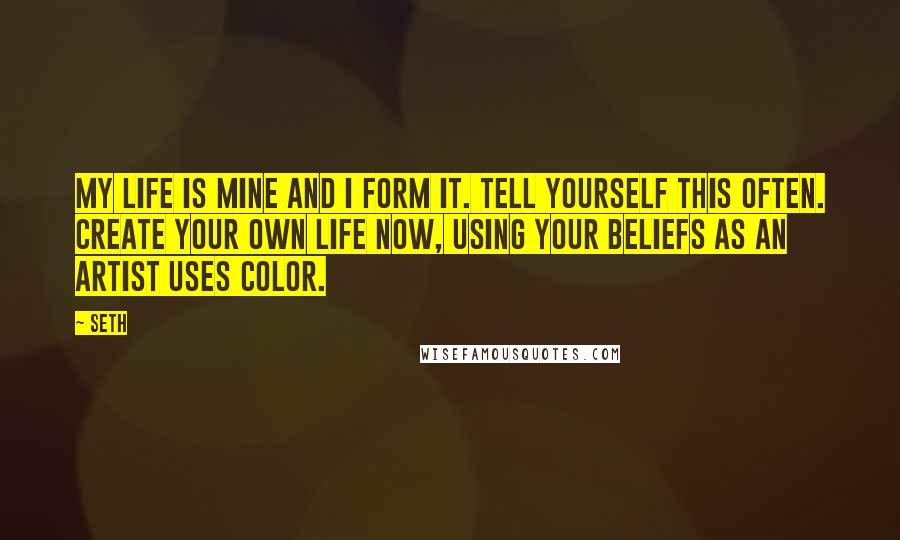 Seth Quotes: My life is mine and I form it. Tell yourself this often. Create your own life now, using your beliefs as an artist uses color.