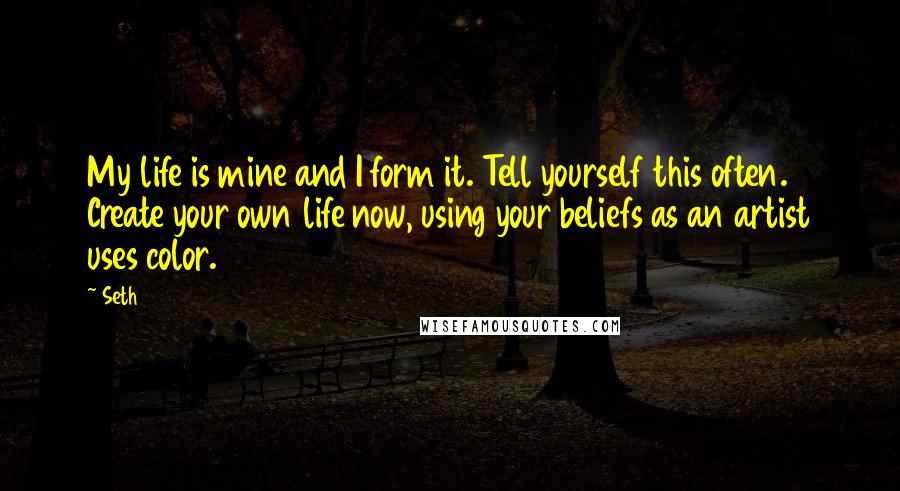 Seth Quotes: My life is mine and I form it. Tell yourself this often. Create your own life now, using your beliefs as an artist uses color.