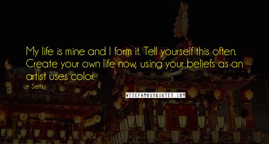 Seth Quotes: My life is mine and I form it. Tell yourself this often. Create your own life now, using your beliefs as an artist uses color.