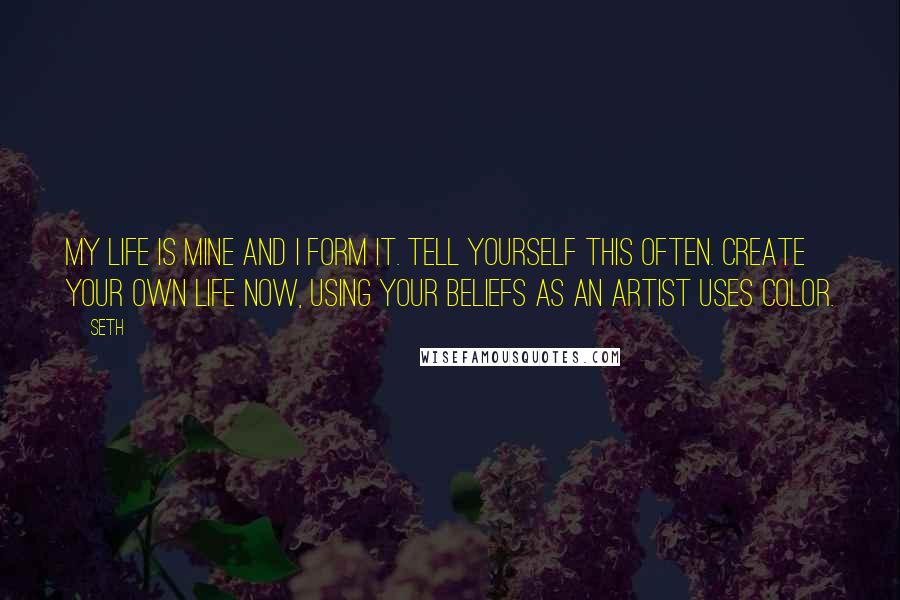 Seth Quotes: My life is mine and I form it. Tell yourself this often. Create your own life now, using your beliefs as an artist uses color.