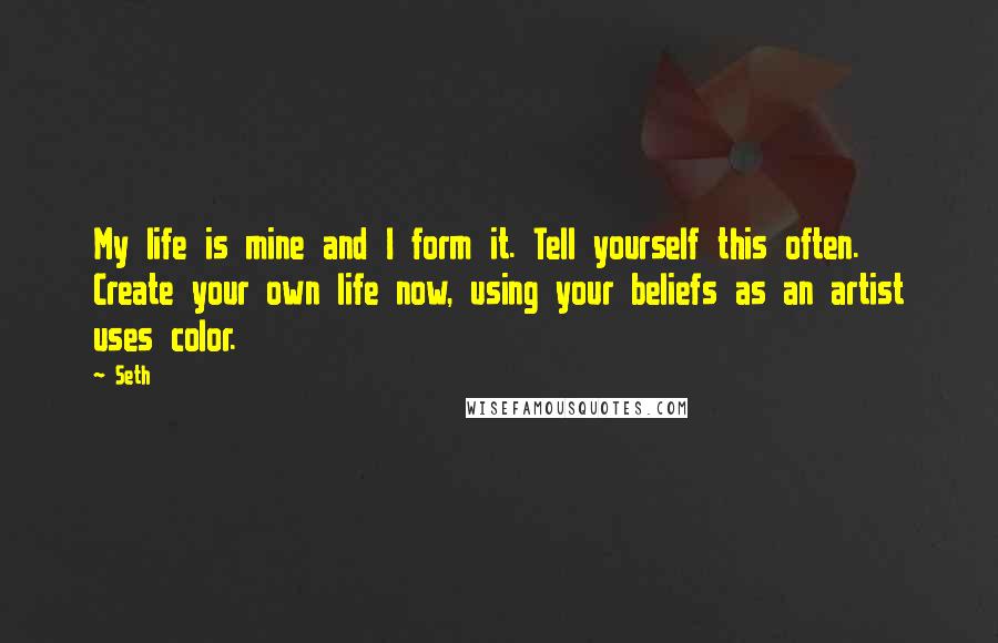 Seth Quotes: My life is mine and I form it. Tell yourself this often. Create your own life now, using your beliefs as an artist uses color.