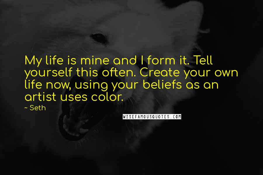 Seth Quotes: My life is mine and I form it. Tell yourself this often. Create your own life now, using your beliefs as an artist uses color.