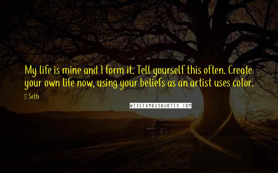 Seth Quotes: My life is mine and I form it. Tell yourself this often. Create your own life now, using your beliefs as an artist uses color.