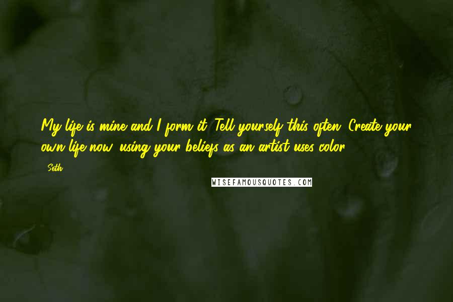 Seth Quotes: My life is mine and I form it. Tell yourself this often. Create your own life now, using your beliefs as an artist uses color.