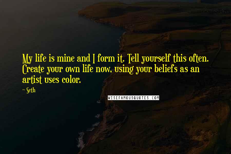 Seth Quotes: My life is mine and I form it. Tell yourself this often. Create your own life now, using your beliefs as an artist uses color.