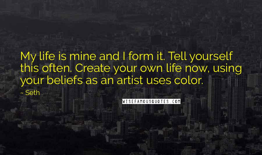 Seth Quotes: My life is mine and I form it. Tell yourself this often. Create your own life now, using your beliefs as an artist uses color.