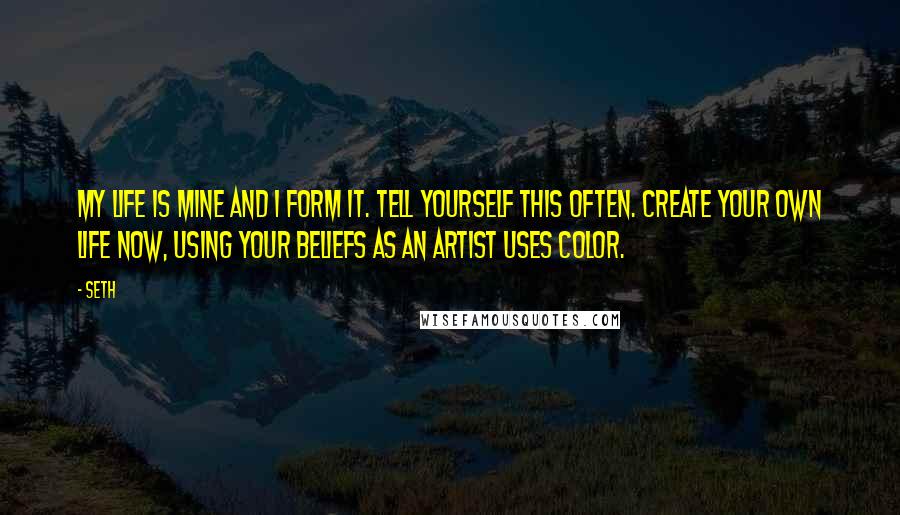 Seth Quotes: My life is mine and I form it. Tell yourself this often. Create your own life now, using your beliefs as an artist uses color.