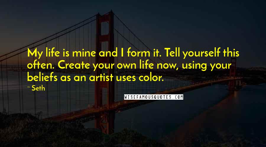 Seth Quotes: My life is mine and I form it. Tell yourself this often. Create your own life now, using your beliefs as an artist uses color.